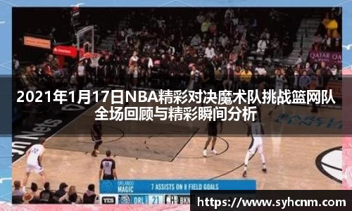 2021年1月17日NBA精彩对决魔术队挑战篮网队全场回顾与精彩瞬间分析